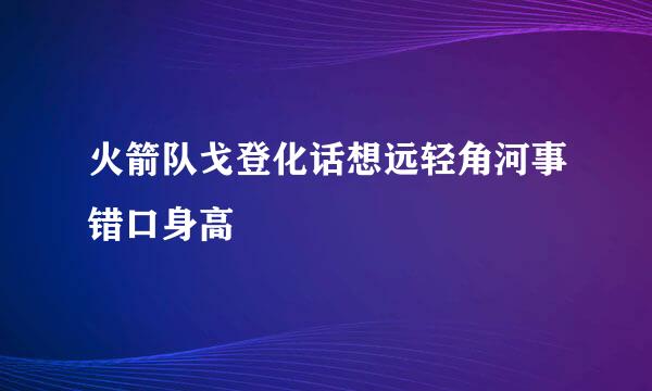 火箭队戈登化话想远轻角河事错口身高