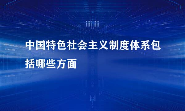 中国特色社会主义制度体系包括哪些方面