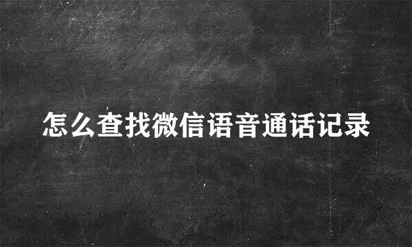 怎么查找微信语音通话记录