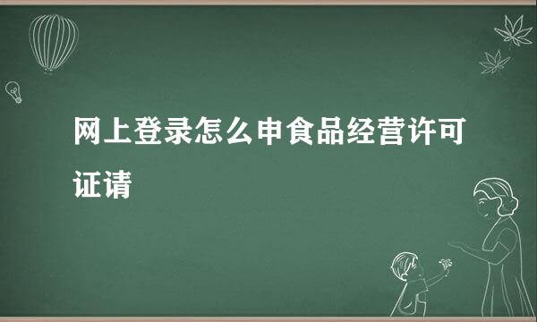 网上登录怎么申食品经营许可证请