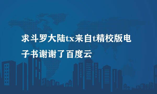 求斗罗大陆tx来自t精校版电子书谢谢了百度云