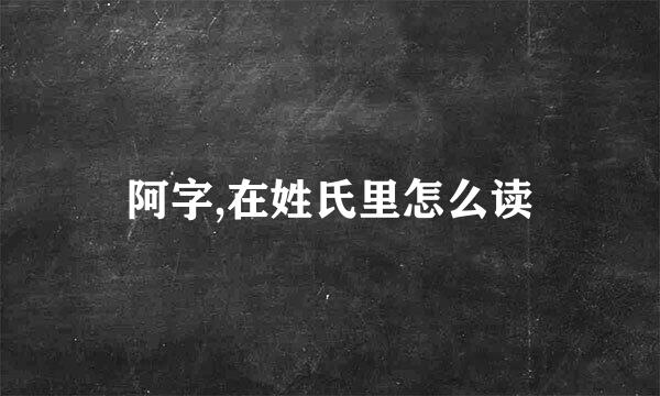 阿字,在姓氏里怎么读