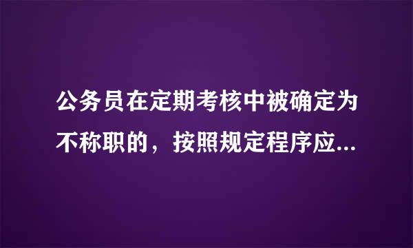 公务员在定期考核中被确定为不称职的，按照规定程序应该( )。