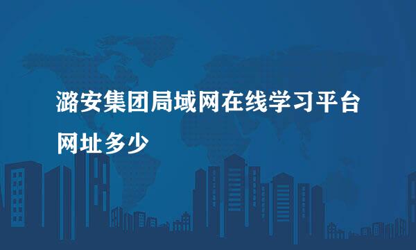 潞安集团局域网在线学习平台网址多少