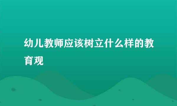 幼儿教师应该树立什么样的教育观