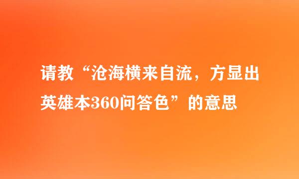 请教“沧海横来自流，方显出英雄本360问答色”的意思