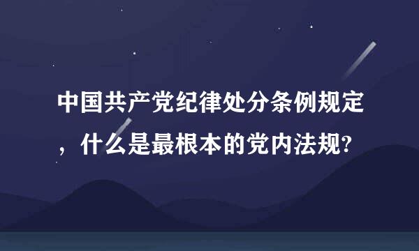 中国共产党纪律处分条例规定，什么是最根本的党内法规?