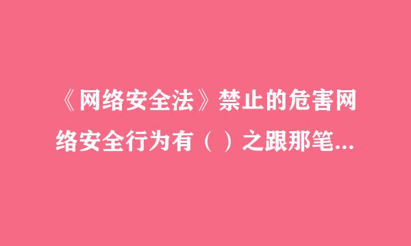 《网络安全法》禁止的危害网络安全行为有（）之跟那笔含苏湖。