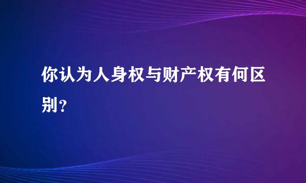 你认为人身权与财产权有何区别？