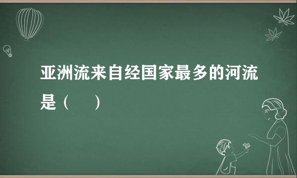 亚洲流来自经国家最多的河流是（ ）