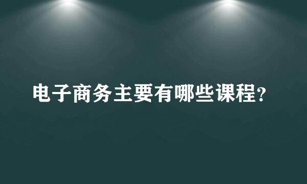 电子商务主要有哪些课程？