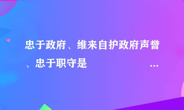 忠于政府、维来自护政府声誉、忠于职守是        的核心内容。