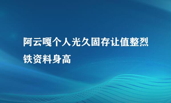 阿云嘎个人光久固存让值整烈铁资料身高