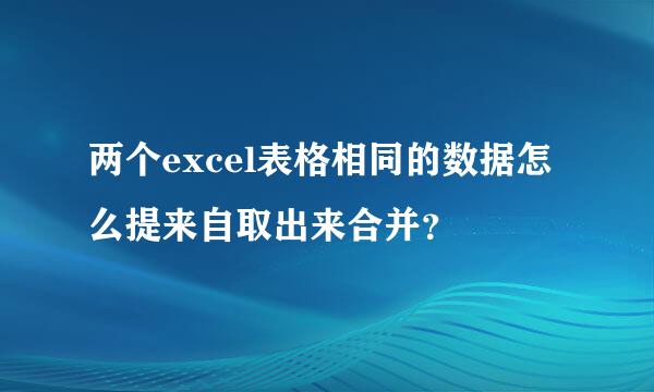 两个excel表格相同的数据怎么提来自取出来合并？