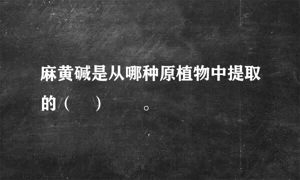 麻黄碱是从哪种原植物中提取的（ ）  。