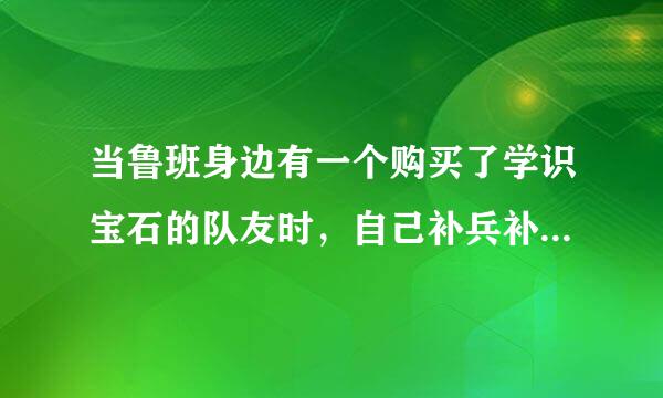 当鲁班身边有一个购买了学识宝石的队友时，自己补兵补兵获得的收益是否会变少？