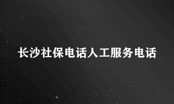 长沙社保电话人工服务电话