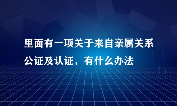 里面有一项关于来自亲属关系公证及认证，有什么办法