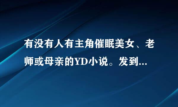 有没有人有主角催眠美女、老师或母亲的YD小说。发到zhoafeikk@eyou.com 谢谢各位大在了啊