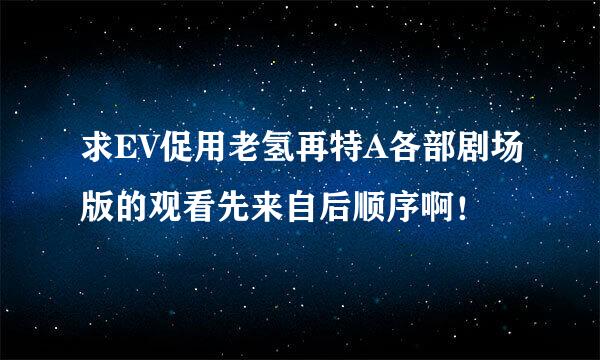 求EV促用老氢再特A各部剧场版的观看先来自后顺序啊！