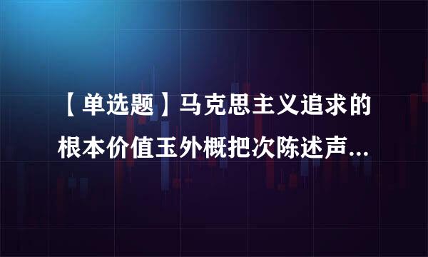 【单选题】马克思主义追求的根本价值玉外概把次陈述声顾目标是: A.实现人的自由而全面的发展