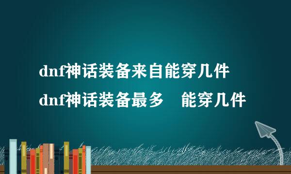 dnf神话装备来自能穿几件 dnf神话装备最多 能穿几件