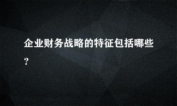 企业财务战略的特征包括哪些？