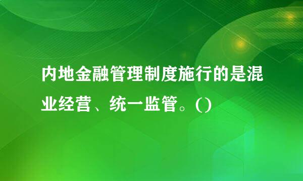 内地金融管理制度施行的是混业经营、统一监管。()