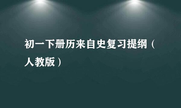 初一下册历来自史复习提纲（人教版）