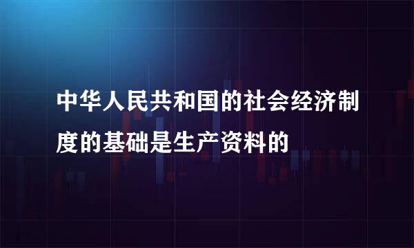 中华人民共和国的社会经济制度的基础是生产资料的