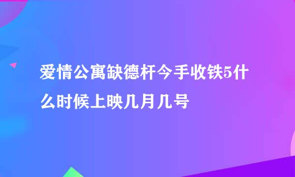 爱情公寓缺德杆今手收铁5什么时候上映几月几号