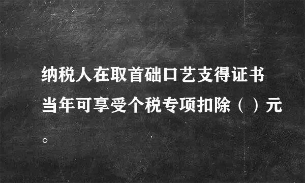 纳税人在取首础口艺支得证书当年可享受个税专项扣除（）元。