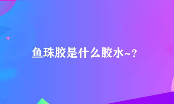 鱼珠胶是什么胶水~？