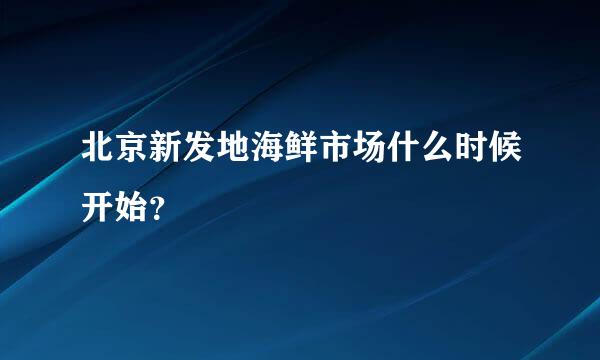 北京新发地海鲜市场什么时候开始？