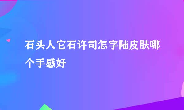 石头人它石许司怎字陆皮肤哪个手感好