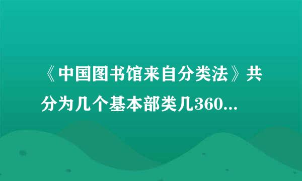 《中国图书馆来自分类法》共分为几个基本部类几360问答大类