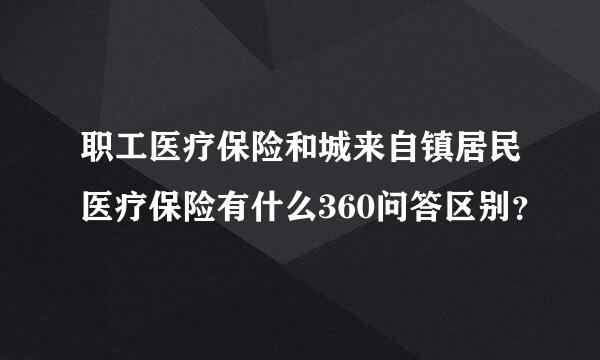 职工医疗保险和城来自镇居民医疗保险有什么360问答区别？