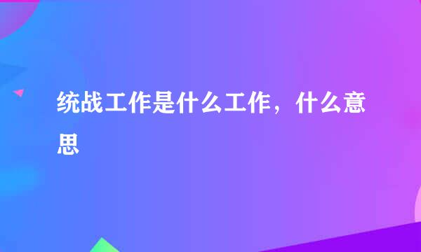 统战工作是什么工作，什么意思