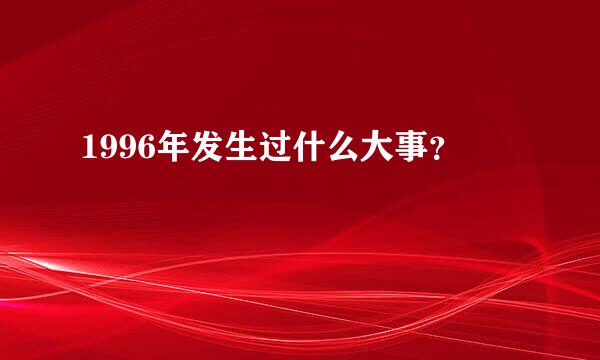 1996年发生过什么大事？