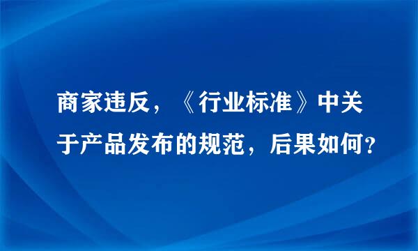 商家违反，《行业标准》中关于产品发布的规范，后果如何？