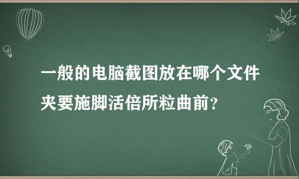 一般的电脑截图放在哪个文件夹要施脚活倍所粒曲前？