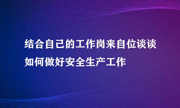 结合自己的工作岗来自位谈谈如何做好安全生产工作