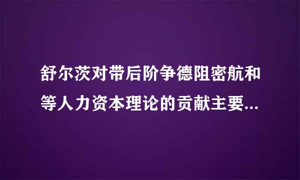 舒尔茨对带后阶争德阻密航和等人力资本理论的贡献主要有( )。A. 认为人力资本主要指凝集在人身上的知识、技能、经历、经验和熟练程度B. 明确...