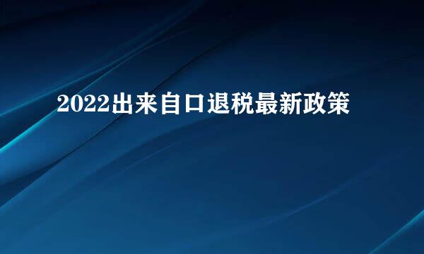 2022出来自口退税最新政策