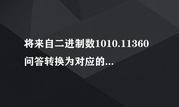 将来自二进制数1010.11360问答转换为对应的十进制数。要过程~谢谢