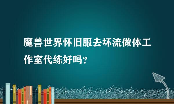 魔兽世界怀旧服去坏流做体工作室代练好吗？