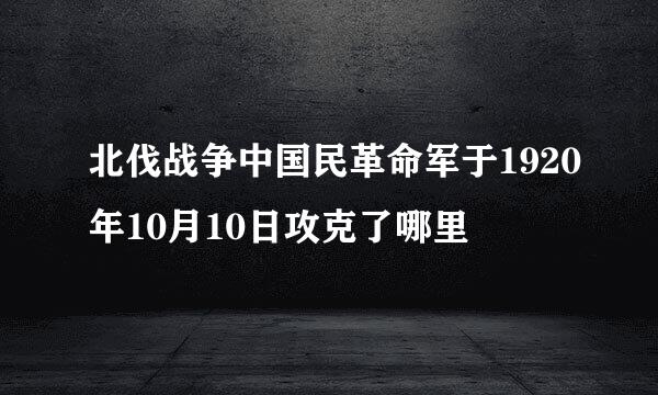 北伐战争中国民革命军于1920年10月10日攻克了哪里