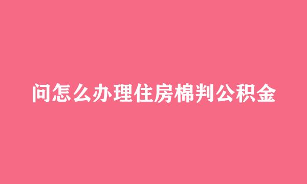 问怎么办理住房棉判公积金