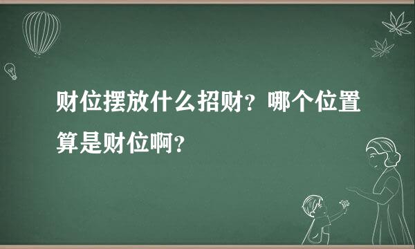 财位摆放什么招财？哪个位置算是财位啊？