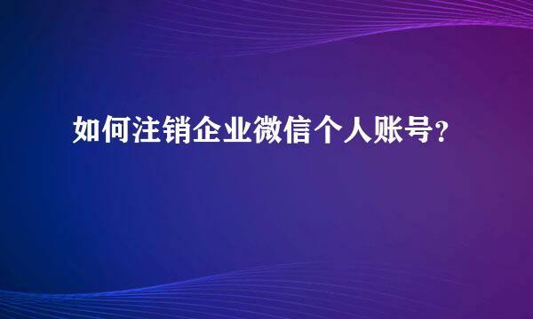 如何注销企业微信个人账号？